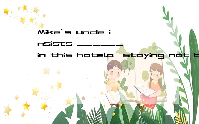 Mike’s uncle insists ______ in this hotel.a、staying not b、 not to stay c、 that he would not stay d、 that he not stay选哪个为什么 请翻译到底选C还是选D