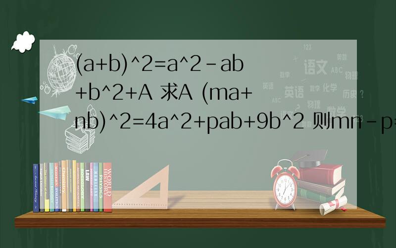 (a+b)^2=a^2-ab+b^2+A 求A (ma+nb)^2=4a^2+pab+9b^2 则mn-p=答案就可以了,