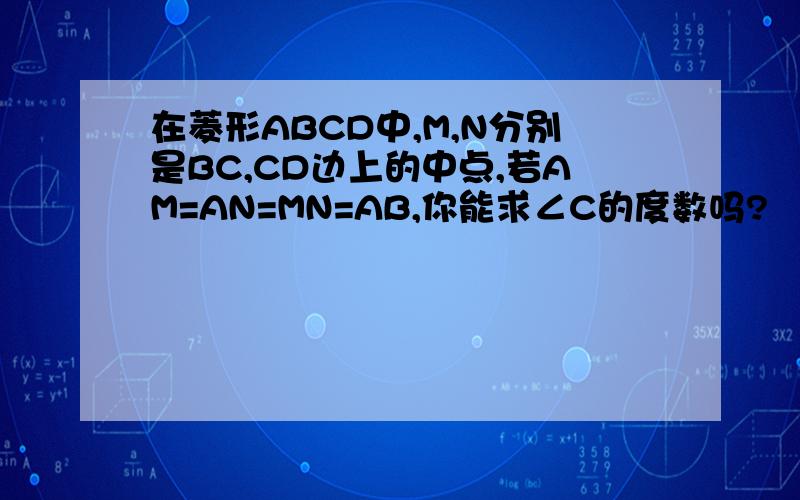 在菱形ABCD中,M,N分别是BC,CD边上的中点,若AM=AN=MN=AB,你能求∠C的度数吗?