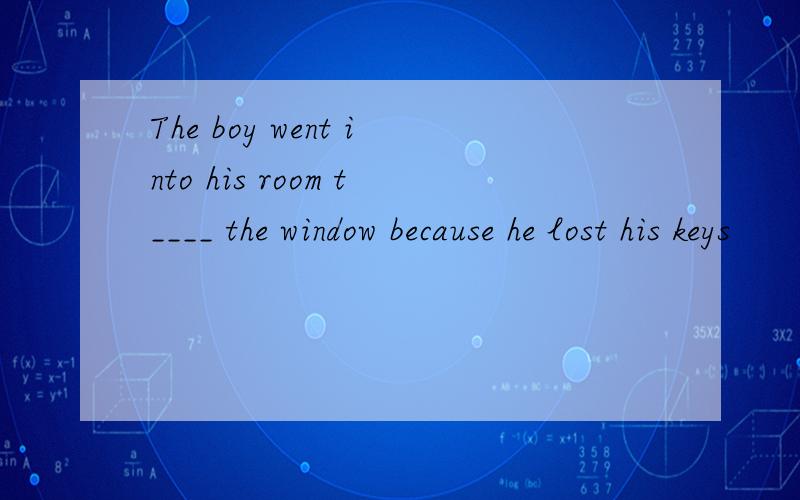 The boy went into his room t____ the window because he lost his keys