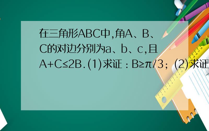 在三角形ABC中,角A、B、C的对边分别为a、b、c,且A+C≤2B.(1)求证：B≥π/3；(2)求证：a+c≤2b.