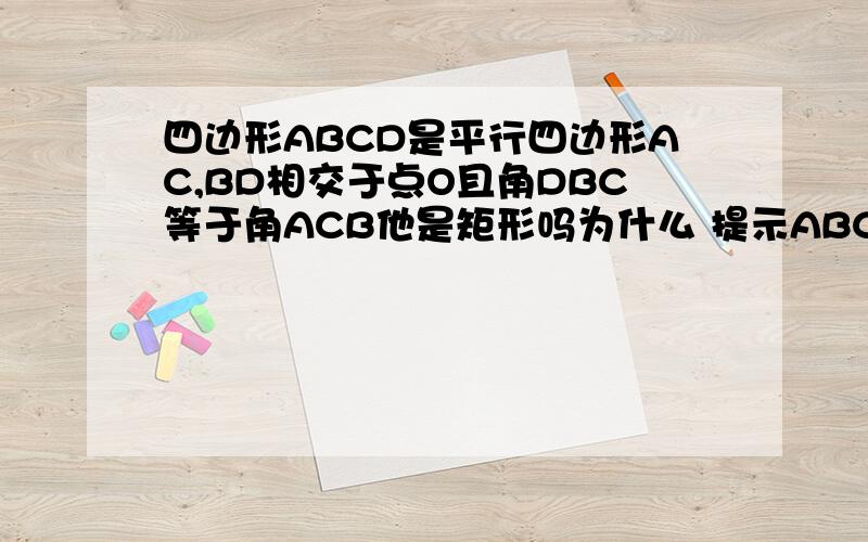 四边形ABCD是平行四边形AC,BD相交于点O且角DBC等于角ACB他是矩形吗为什么 提示ABCD是矩形