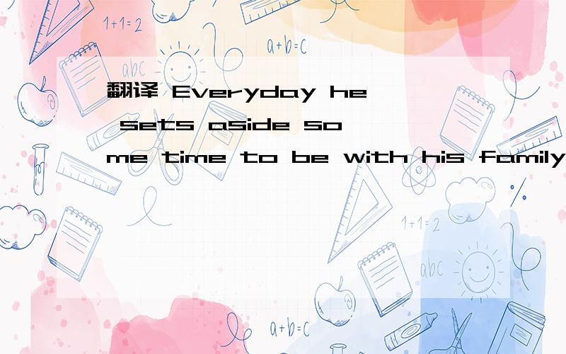翻译 Everyday he sets aside some time to be with his family.
