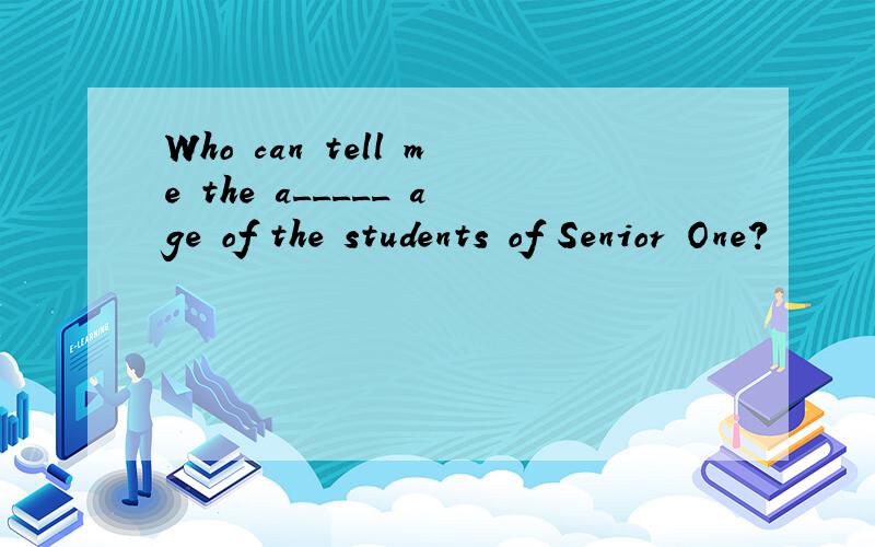 Who can tell me the a_____ age of the students of Senior One?