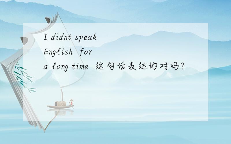 I didnt speak English  for  a long time  这句话表达的对吗?