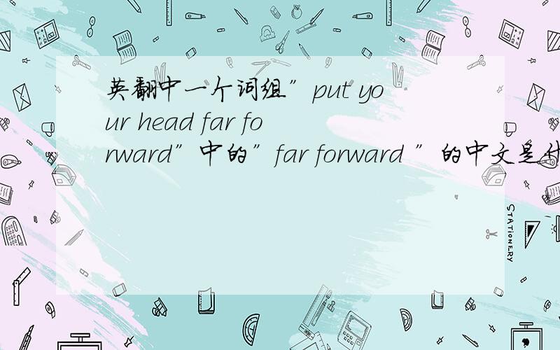英翻中一个词组”put your head far forward”中的”far forward ”的中文是什么,”far back”呢?还有一个问题”poles apart”中的”apart”（adv.