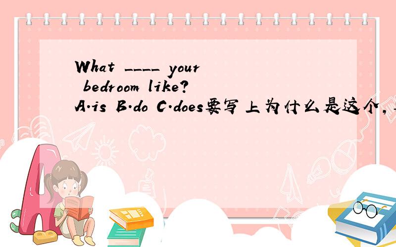 What ____ your bedroom like?A.is B.do C.does要写上为什么是这个,要100%正确!