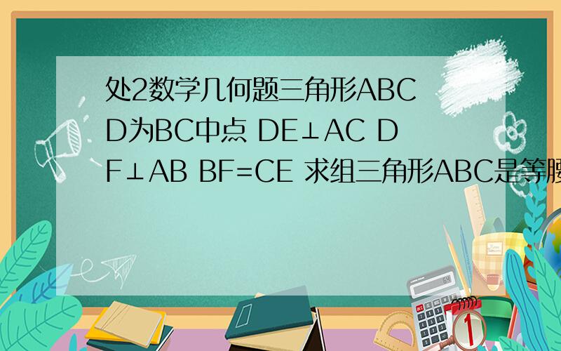 处2数学几何题三角形ABC D为BC中点 DE⊥AC DF⊥AB BF=CE 求组三角形ABC是等腰三角形
