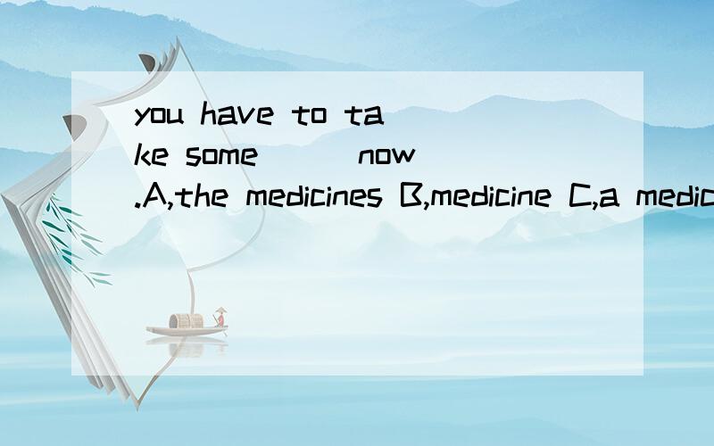 you have to take some ( )now.A,the medicines B,medicine C,a medicine