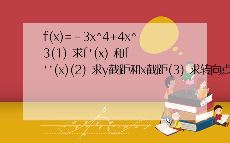 f(x)=-3x^4+4x^3(1) 求f'(x) 和f''(x)(2) 求y截距和x截距(3) 求转向点(4)求拐点(5)画略图