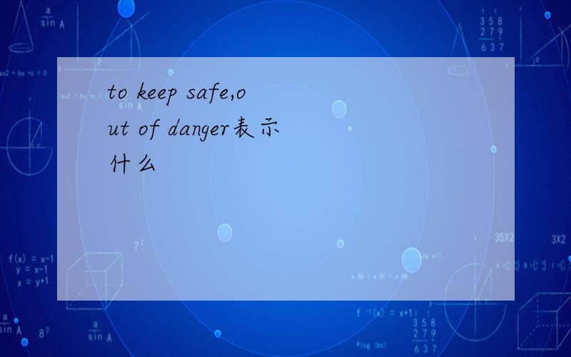 to keep safe,out of danger表示什么