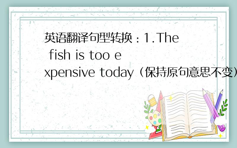 英语翻译句型转换：1.The fish is too expensive today（保持原句意思不变）The ____ of ___ the fish is too ___ ____翻译：2.比较食物的价格3.在冷冻食品区3.买更便宜的食物4.这些草莓你是哪儿买的?5.我昨天