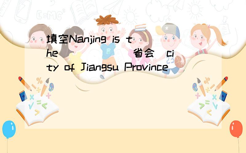 填空Nanjing is the _____(省会)city of Jiangsu Province