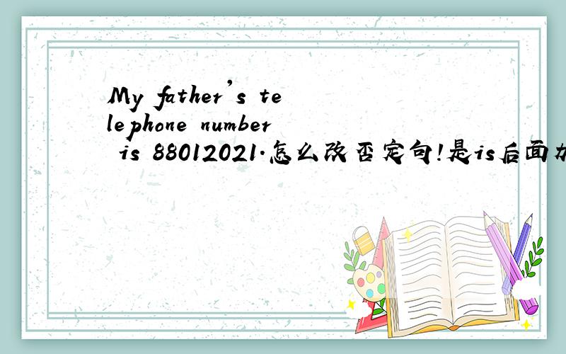 My father's telephone number is 88012021.怎么改否定句!是is后面加个not吗?    一楼的你确定!