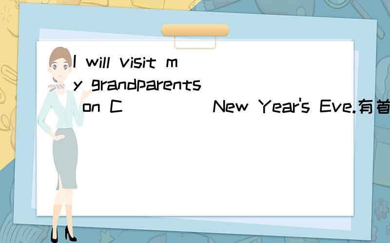 I will visit my grandparents on C_____New Year's Eve.有首字母填单词,该填什么?（请直接答答案）