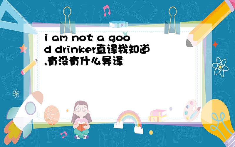i am not a good drinker直译我知道,有没有什么异译