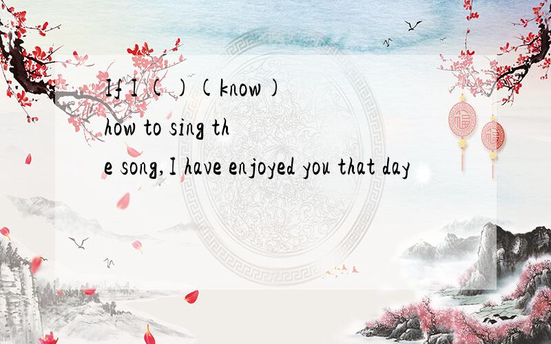 If I ()(know) how to sing the song,I have enjoyed you that day