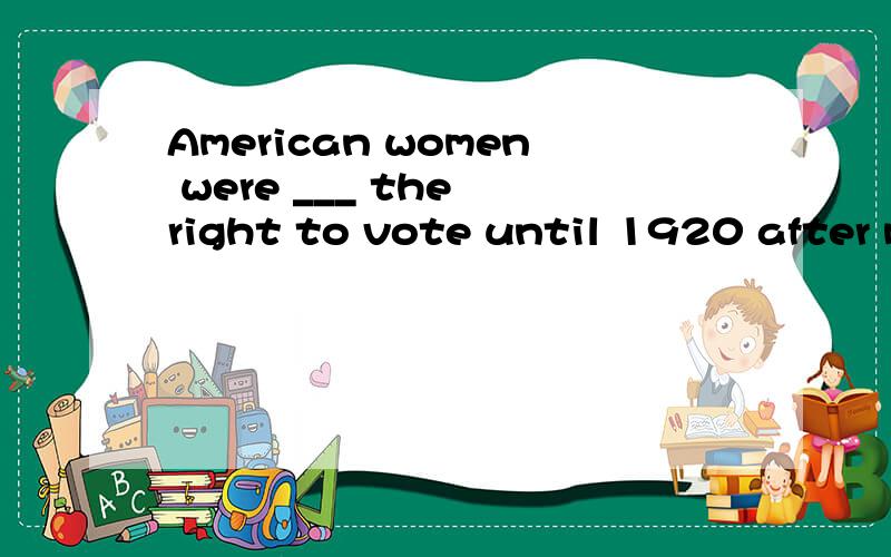 American women were ___ the right to vote until 1920 after many years of hard struggle.A. ignored B. refused C. neglected D. denied 请教!