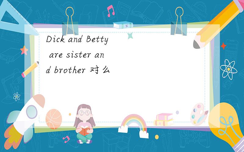 Dick and Betty are sister and brother 对么