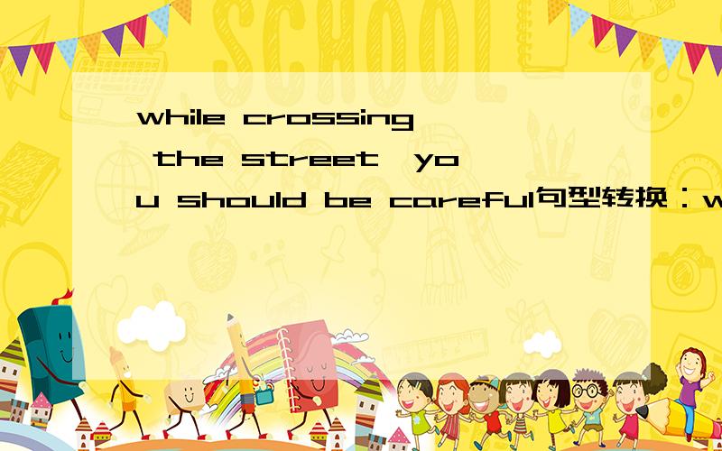 while crossing the street,you should be careful句型转换：while __　＿＿　crossing the steet .