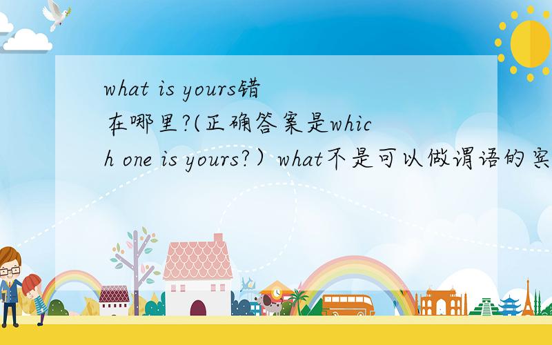 what is yours错在哪里?(正确答案是which one is yours?）what不是可以做谓语的宾语吗？