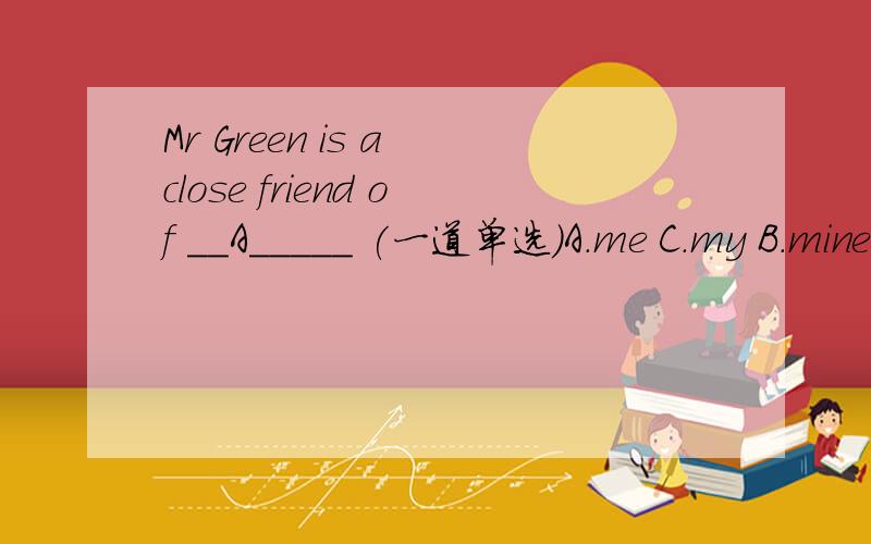 Mr Green is a close friend of __A_____ (一道单选）A.me C.my B.mine D.均不正确为什么选A吖.是因为这里是A