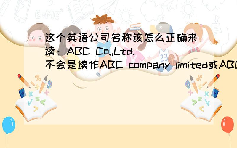 这个英语公司名称该怎么正确来读：ABC Co.,Ltd.不会是读作ABC company limited或ABC limited compan...这个英语公司名称该怎么正确来读：ABC Co.,Ltd.不会是读作ABC company limited或ABC limited company吧?:-)