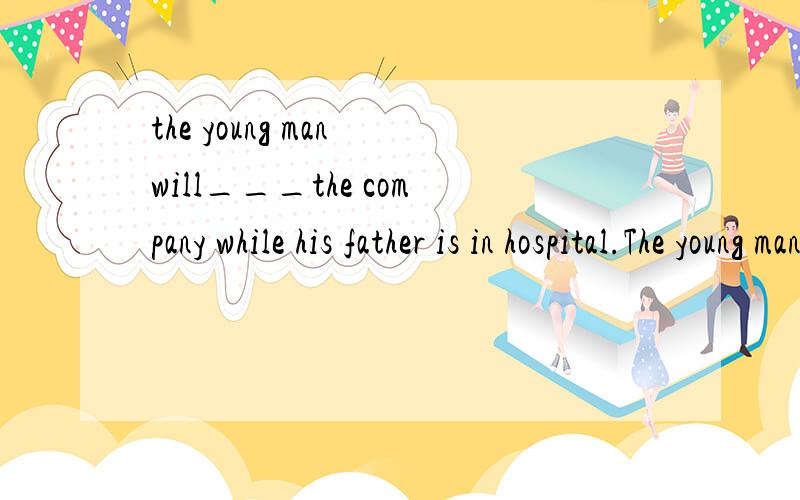 the young man will___the company while his father is in hospital.The young man will___the company while his father is in hospital.A.take inB.take upC.take onD.take over选哪个?加整句翻译