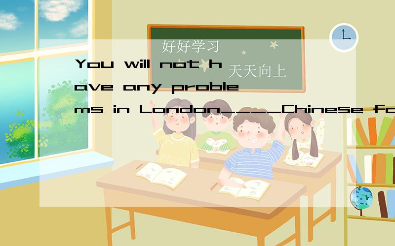 You will not have any problems in London____Chinese food like rice,noodles and dumplings.A、find     B、found    C、 finding    D、 to find应该选择哪个答案呢?为什么?