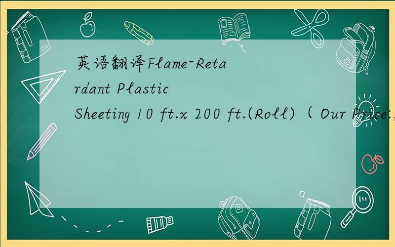英语翻译Flame-Retardant Plastic Sheeting 10 ft.x 200 ft.(Roll)（ Our Price:$89.95 ）10' x 200' roll of flame retardant polyethylene sheeting can be cut to size and used to replace old or damaged sheeting in a Curtain-Wall module or as sheeting
