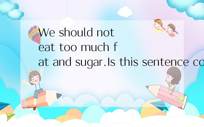 We should not eat too much fat and sugar.Is this sentence correct?