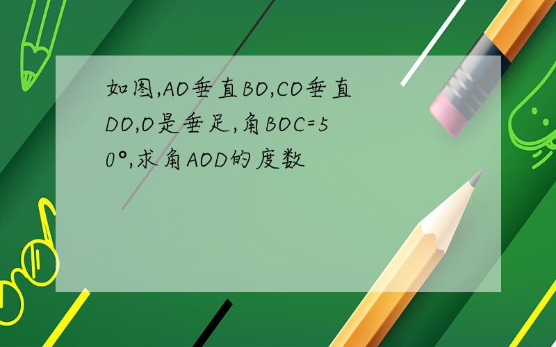 如图,AO垂直BO,CO垂直DO,O是垂足,角BOC=50°,求角AOD的度数