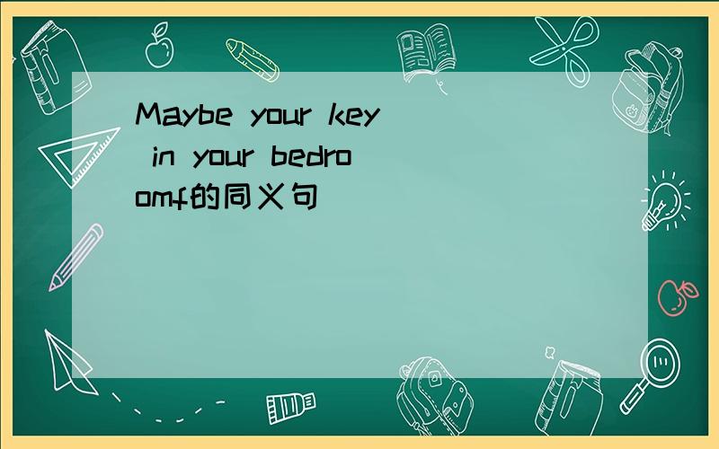 Maybe your key in your bedroomf的同义句