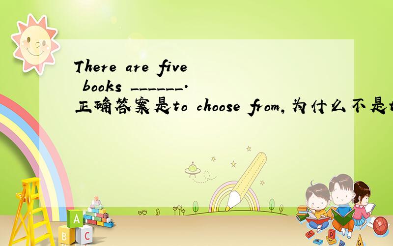 There are five books ______.正确答案是to choose from,为什么不是to choose?