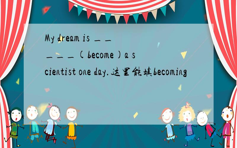 My dream is _____(become)a scientist one day.这里能填becoming