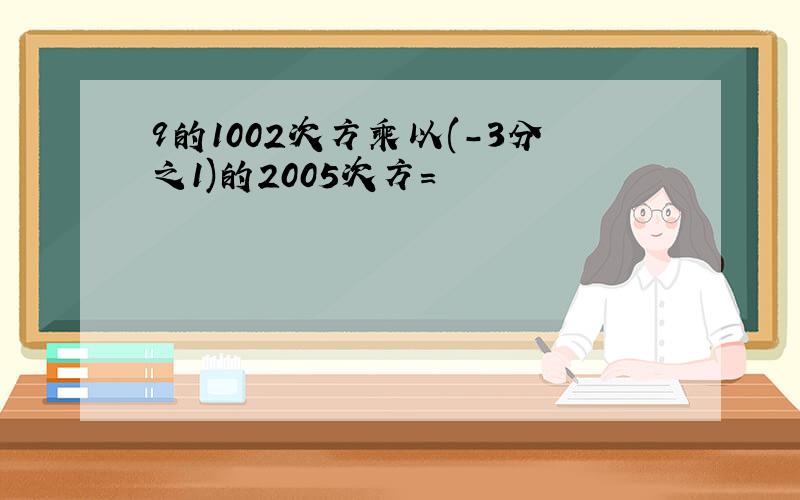 9的1002次方乘以(-3分之1)的2005次方=
