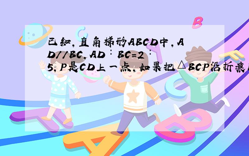 已知,直角梯形ABCD中,AD//BC,AD∶BC=2∶5,P是CD上一点,如果把△BCP沿折痕BP向上翻折点C恰好与点A重合,tan∠ABP