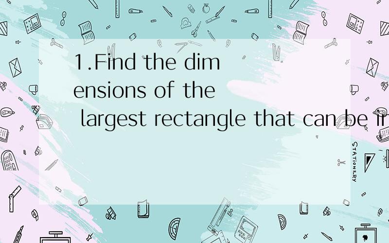 1.Find the dimensions of the largest rectangle that can be inscribed in the semicircle y=√4-x平方.2.a closed cylindrical can is to have a capacity of 16pi cm3.what are the radius of the base and the height of the cylinder for the total surface ar