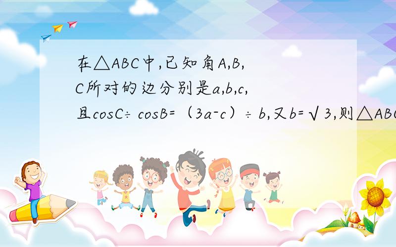 在△ABC中,已知角A,B,C所对的边分别是a,b,c,且cosC÷cosB=（3a-c）÷b,又b=√3,则△ABC的面积的最大值：