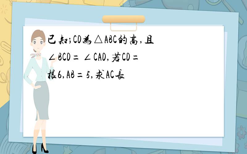 已知；CD为△ABC的高,且∠BCD=∠CAD,若CD=根6,AB=5,求AC长