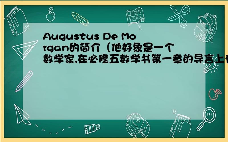 Augustus De Morgan的简介（他好象是一个数学家,在必修五数学书第一章的导言上有他的名字）