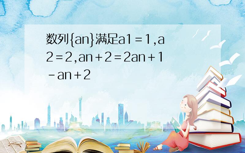 数列{an}满足a1＝1,a2＝2,an＋2＝2an＋1－an＋2