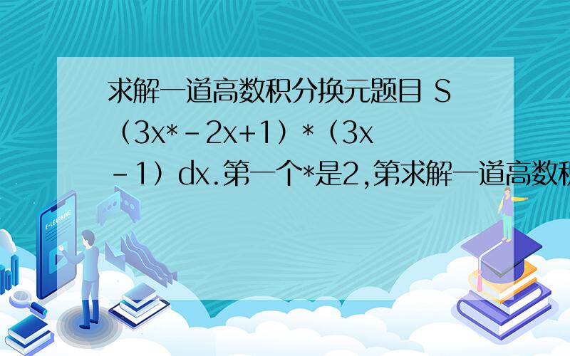 求解一道高数积分换元题目 S（3x*-2x+1）*（3x-1）dx.第一个*是2,第求解一道高数积分换元题目 S（3x*-2x+1）*（3x-1）dx.第一个*是2,第二个*是4
