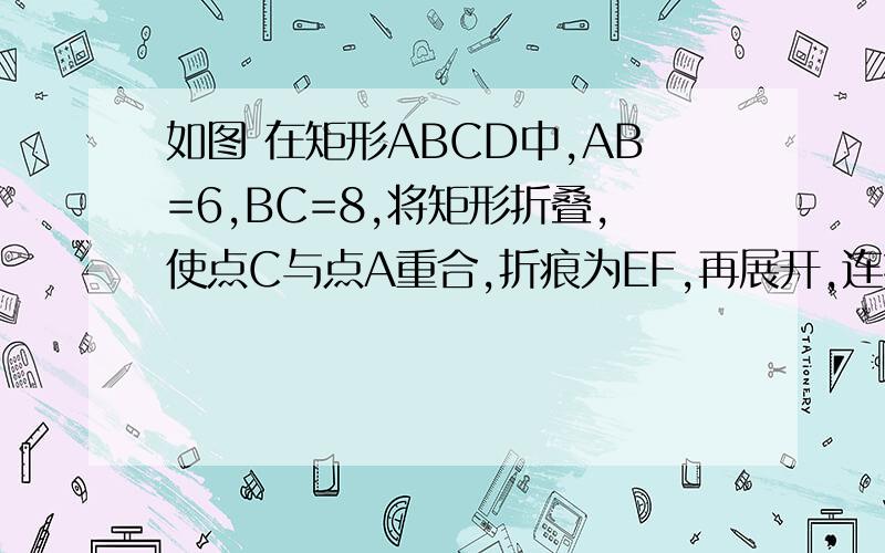 如图 在矩形ABCD中,AB=6,BC=8,将矩形折叠,使点C与点A重合,折痕为EF,再展开,连接AF、CE、AC,AC与EF相交于AC与EF相交于O,求折痕EF的长.
