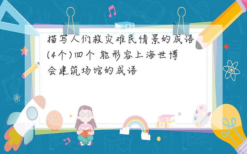 描写人们救灾难民情景的成语 (4个)四个 能形容上海世博会建筑场馆的成语