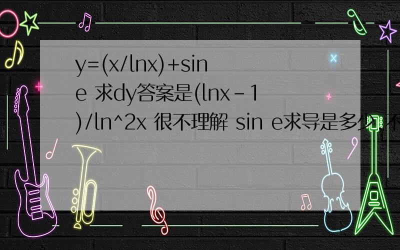 y=(x/lnx)+sin e 求dy答案是(lnx-1)/ln^2x 很不理解 sin e求导是多少,不是cos