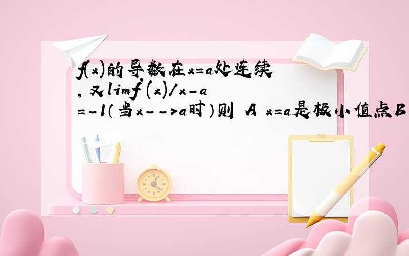 f(x)的导数在x=a处连续,又limf'(x)/x-a=-1（当x--＞a时）则 A x=a是极小值点B x=a是极大值点 C f''(a)不存在D f''(a存在且为0