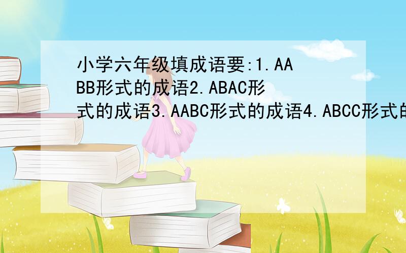小学六年级填成语要:1.AABB形式的成语2.ABAC形式的成语3.AABC形式的成语4.ABCC形式的成语5.( )( )如( )的成语6.成语中带有近义词的成语7.成语中带有反义词的成语越多越好,多多益善!