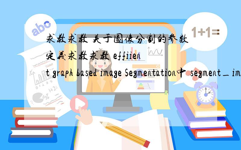 求教求教 关于图像分割的参数定义求教求教 effiient graph based image Segmentation中 segment_image(input,sigma,k,min_size,&num_ccs）中 括号里中间4个参数是什么定义的啊?