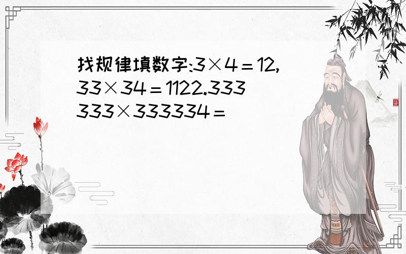 找规律填数字:3×4＝12,33×34＝1122.333333×333334＝（ ）